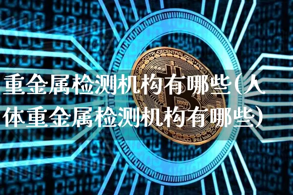 重金属检测机构有哪些(人体重金属检测机构有哪些)_https://www.czytfl.com_期货行情_第1张
