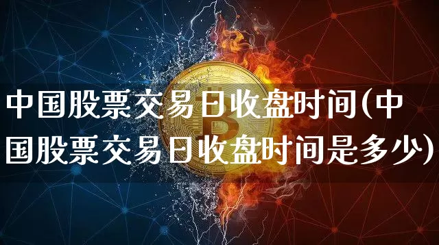 中国股票交易日收盘时间(中国股票交易日收盘时间是多少)_https://www.czytfl.com_期货_第1张