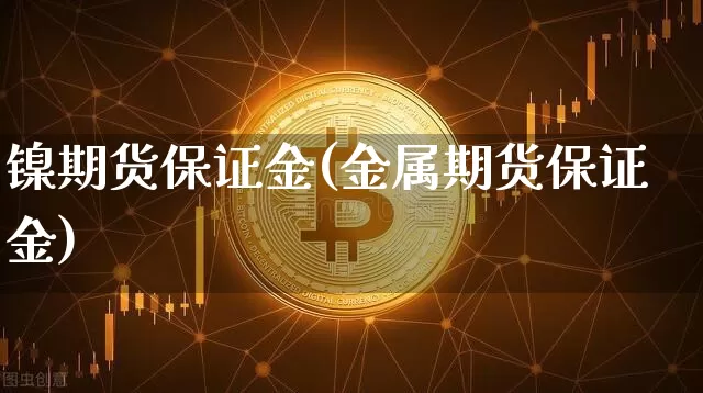 镍期货保证金(金属期货保证金)_https://www.czytfl.com_期货走势_第1张
