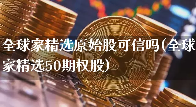 全球家精选原始股可信吗(全球家精选50期权股)_https://www.czytfl.com_期货价格_第1张