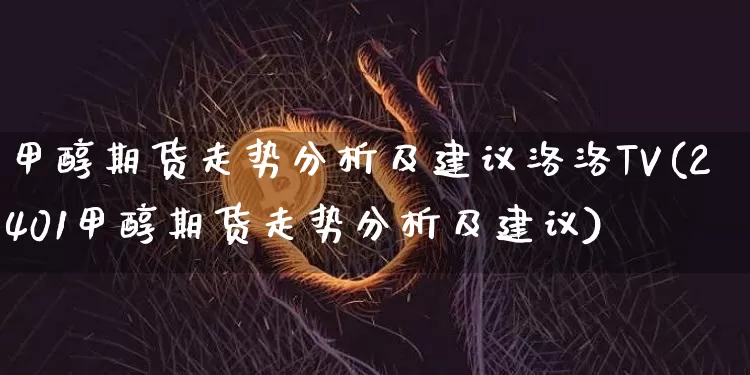 甲醇期货走势分析及建议洛洛TV(2401甲醇期货走势分析及建议)_https://www.czytfl.com_期货行情_第1张