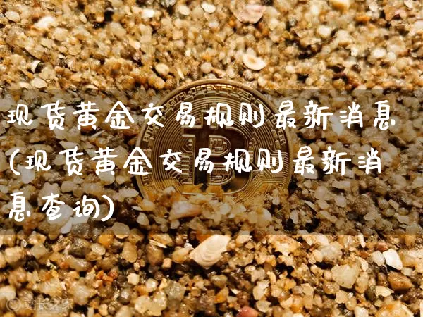 现货黄金交易规则最新消息(现货黄金交易规则最新消息查询)_https://www.czytfl.com_期货行情_第1张