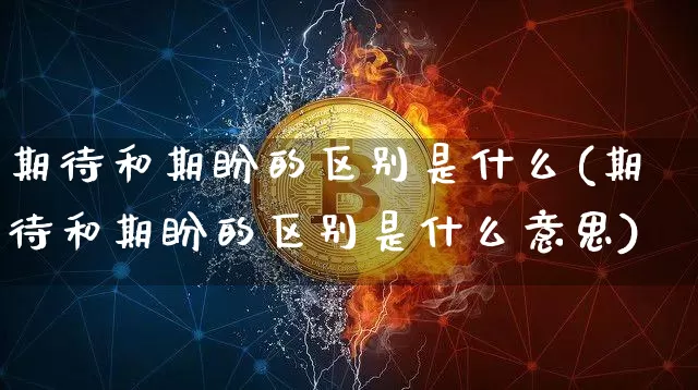 期待和期盼的区别是什么(期待和期盼的区别是什么意思)_https://www.czytfl.com_期货行情_第1张