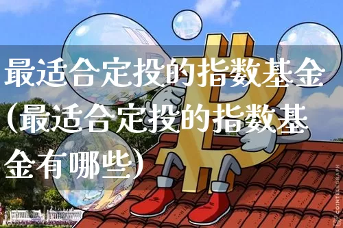 最适合定投的指数基金(最适合定投的指数基金有哪些)_https://www.czytfl.com_期货_第1张