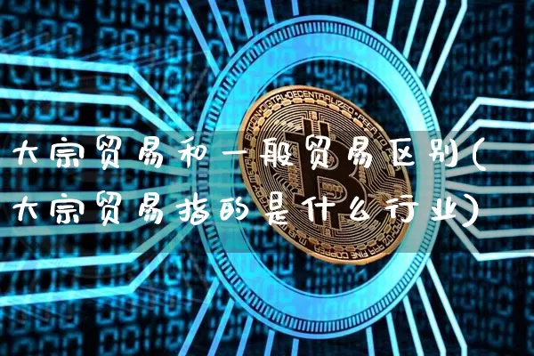 大宗贸易和一般贸易区别(大宗贸易指的是什么行业)_https://www.czytfl.com_期货价格_第1张