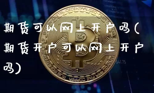 期货可以网上开户吗(期货开户可以网上开户吗)_https://www.czytfl.com_期货行情_第1张