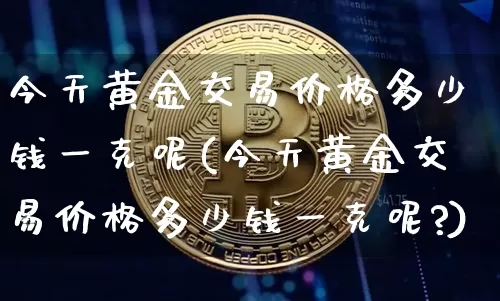 今天黄金交易价格多少钱一克呢(今天黄金交易价格多少钱一克呢?)_https://www.czytfl.com_期货行情_第1张