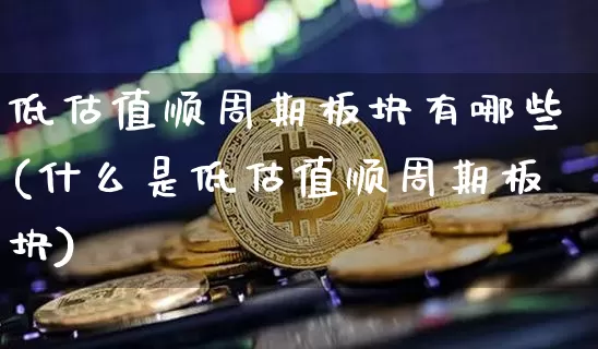 低估值顺周期板块有哪些(什么是低估值顺周期板块)_https://www.czytfl.com_期货行情_第1张