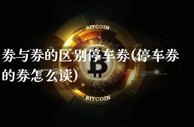 劵与券的区别停车劵(停车券的券怎么读)_https://www.czytfl.com_期货行情_第1张