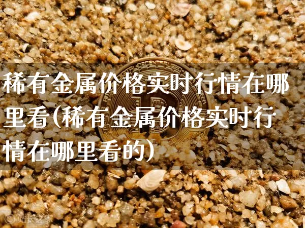 稀有金属价格实时行情在哪里看(稀有金属价格实时行情在哪里看的)_https://www.czytfl.com_期货行情_第1张