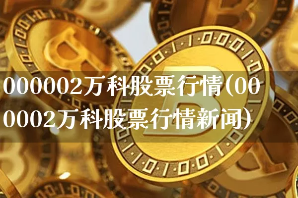 000002万科股票行情(000002万科股票行情新闻)_https://www.czytfl.com_期货_第1张