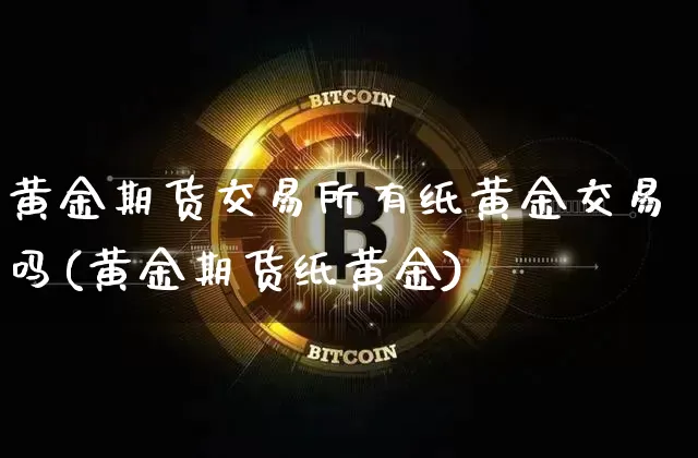 黄金期货交易所有纸黄金交易吗(黄金期货纸黄金)_https://www.czytfl.com_期货行情_第1张