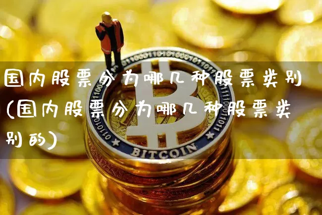 国内股票分为哪几种股票类别(国内股票分为哪几种股票类别的)_https://www.czytfl.com_期货走势_第1张