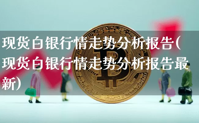 现货白银行情走势分析报告(现货白银行情走势分析报告最新)_https://www.czytfl.com_期货行情_第1张