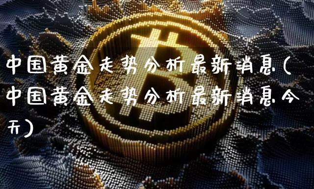 中国黄金走势分析最新消息(中国黄金走势分析最新消息今天)_https://www.czytfl.com_期货行情_第1张