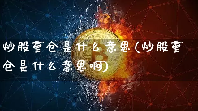 炒股重仓是什么意思(炒股重仓是什么意思啊)_https://www.czytfl.com_期货行情_第1张