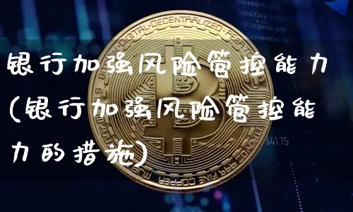 银行加强风险管控能力(银行加强风险管控能力的措施)_https://www.czytfl.com_期货行情_第1张