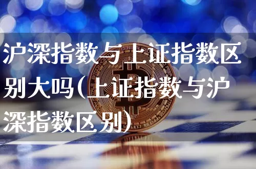 沪深指数与上证指数区别大吗(上证指数与沪深指数区别)_https://www.czytfl.com_期货价格_第1张