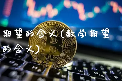 期望的含义(数学期望的含义)_https://www.czytfl.com_期货价格_第1张