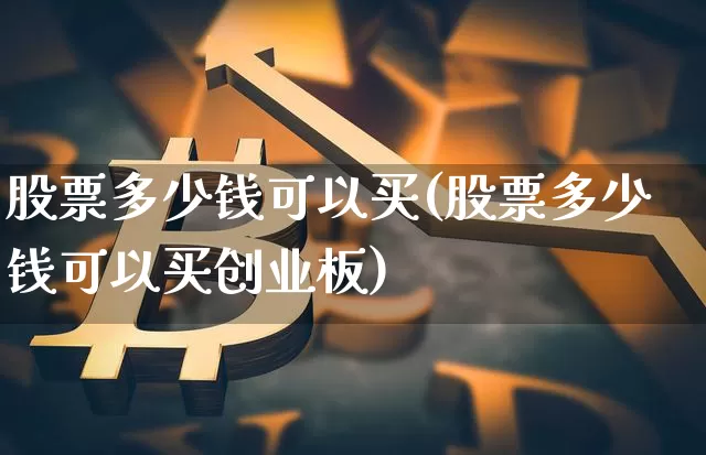 股票多少钱可以买(股票多少钱可以买创业板)_https://www.czytfl.com_期货价格_第1张
