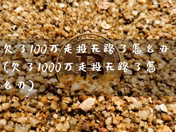 欠了100万走投无路了怎么办(欠了1000万走投无路了怎么办)_https://www.czytfl.com_期货行情_第1张