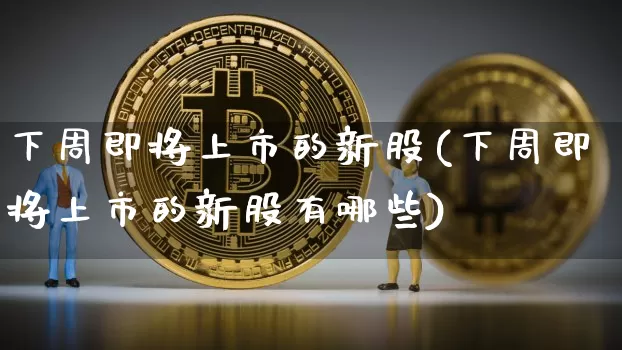 下周即将上市的新股(下周即将上市的新股有哪些)_https://www.czytfl.com_期货走势_第1张