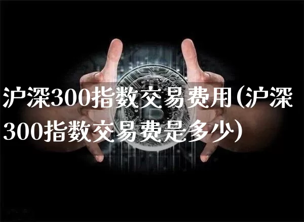 沪深300指数交易费用(沪深300指数交易费是多少)_https://www.czytfl.com_期货_第1张