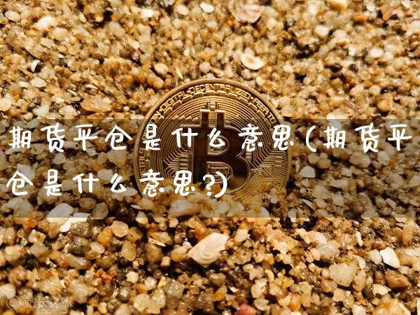 期货平仓是什么意思(期货平仓是什么意思?)_https://www.czytfl.com_期货行情_第1张