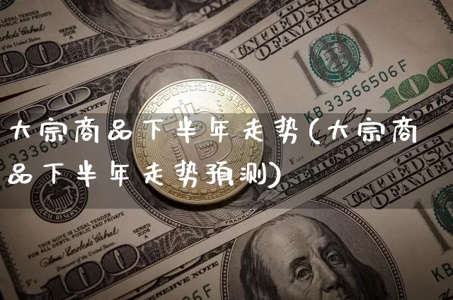 大宗商品下半年走势(大宗商品下半年走势预测)_https://www.czytfl.com_期货价格_第1张