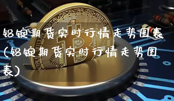 铝锭期货实时行情走势图表(铝锭期货实时行情走势图表)_https://www.czytfl.com_期货_第1张