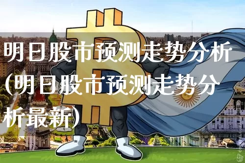 明日股市预测走势分析(明日股市预测走势分析最新)_https://www.czytfl.com_期货价格_第1张