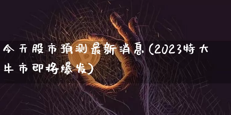 今天股市预测最新消息(2023特大牛市即将爆发)_https://www.czytfl.com_期货_第1张