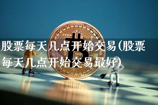 股票每天几点开始交易(股票每天几点开始交易最好)_https://www.czytfl.com_期货_第1张