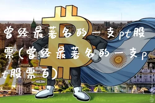 曾经最著名的一支pt股票(曾经最著名的一支pt股票百)_https://www.czytfl.com_期货行情_第1张