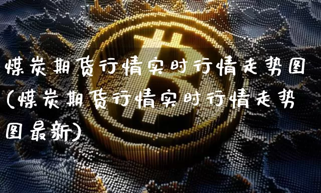 煤炭期货行情实时行情走势图(煤炭期货行情实时行情走势图最新)_https://www.czytfl.com_期货行情_第1张