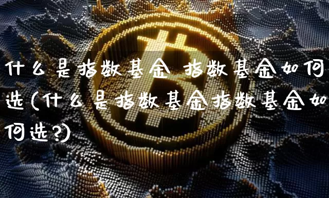 什么是指数基金 指数基金如何选(什么是指数基金指数基金如何选?)_https://www.czytfl.com_期货行情_第1张