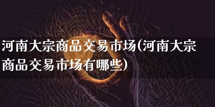 河南大宗商品交易市场(河南大宗商品交易市场有哪些)_https://www.czytfl.com_期货价格_第1张