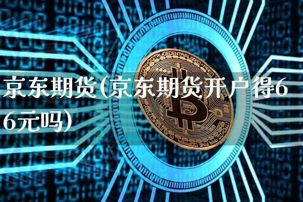 京东期货(京东期货开户得66元吗)_https://www.czytfl.com_期货_第1张