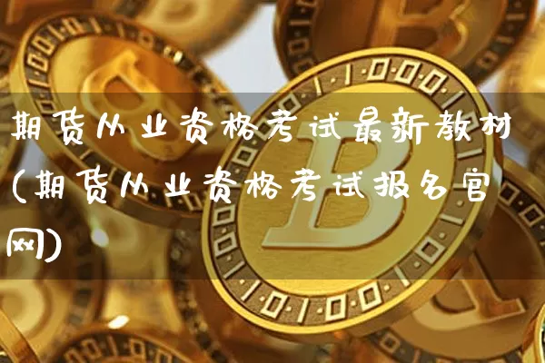 期货从业资格考试最新教材(期货从业资格考试报名官网)_https://www.czytfl.com_期货交易_第1张