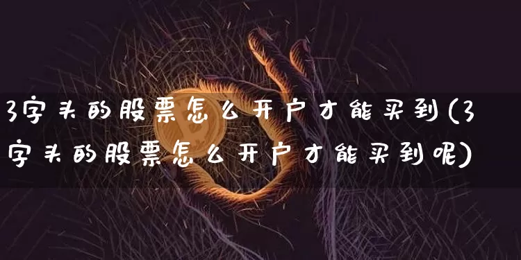 3字头的股票怎么开户才能买到(3字头的股票怎么开户才能买到呢)_https://www.czytfl.com_期货行情_第1张