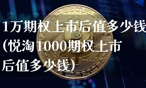 1万期权上市后值多少钱(悦淘1000期权上市后值多少钱)_https://www.czytfl.com_期货走势_第1张