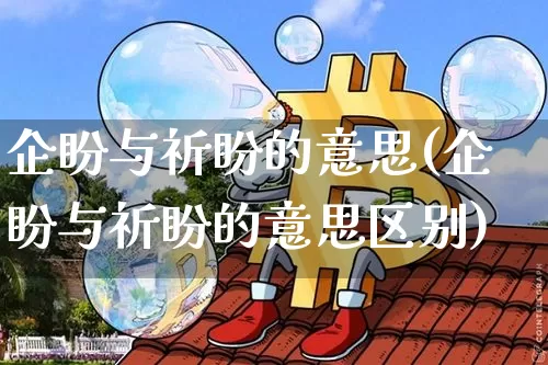 企盼与祈盼的意思(企盼与祈盼的意思区别)_https://www.czytfl.com_期货行情_第1张