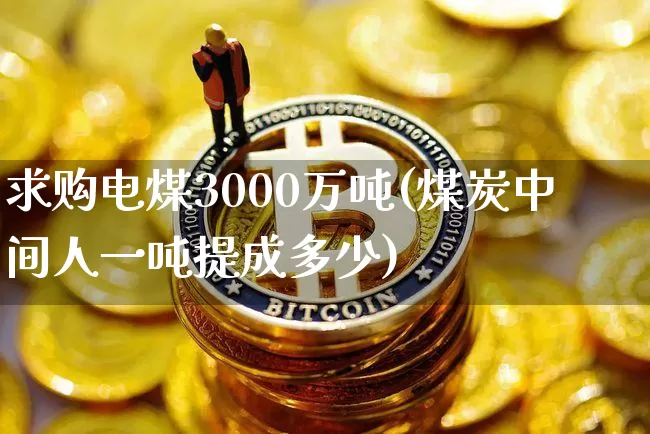 求购电煤3000万吨(煤炭中间人一吨提成多少)_https://www.czytfl.com_期货行情_第1张