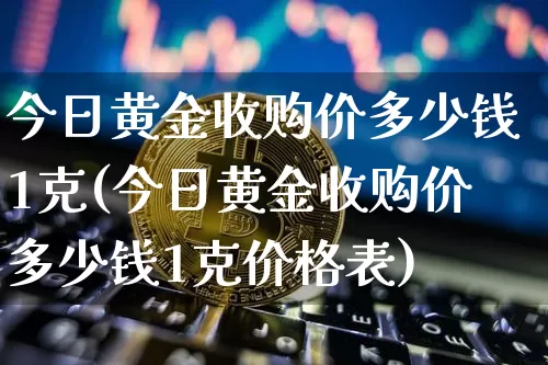 今日黄金收购价多少钱1克(今日黄金收购价多少钱1克价格表)_https://www.czytfl.com_期货行情_第1张