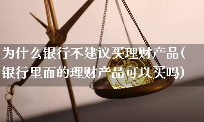 为什么银行不建议买理财产品(银行里面的理财产品可以买吗)_https://www.czytfl.com_期货价格_第1张