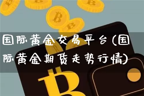 国际黄金交易平台(国际黄金期货走势行情)_https://www.czytfl.com_期货价格_第1张