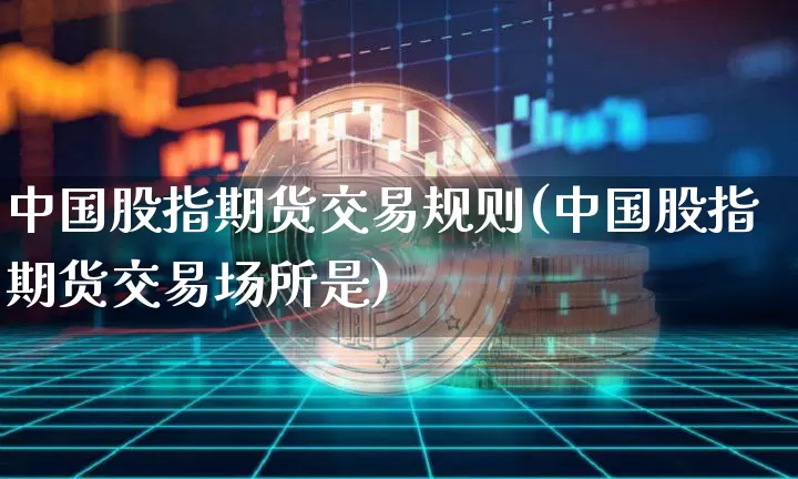 中国股指期货交易规则(中国股指期货交易场所是)_https://www.czytfl.com_期货_第1张