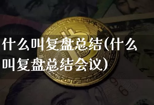 什么叫复盘总结(什么叫复盘总结会议)_https://www.czytfl.com_期货走势_第1张
