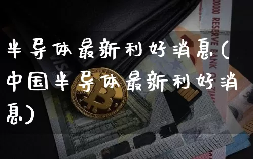 半导体最新利好消息(中国半导体最新利好消息)_https://www.czytfl.com_期货走势_第1张