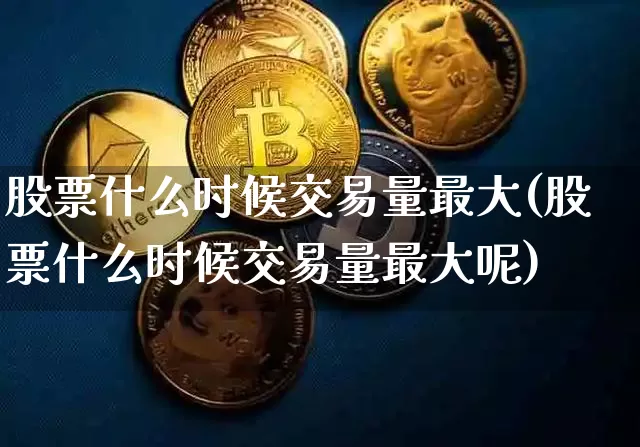股票什么时候交易量最大(股票什么时候交易量最大呢)_https://www.czytfl.com_期货行情_第1张
